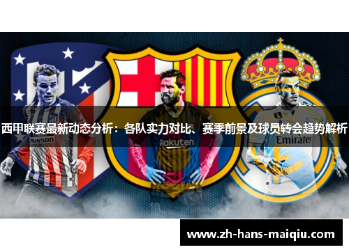 西甲联赛最新动态分析:各队实力对比、赛季前景及球员转会趋势解析 西甲联赛最新动态分析:各队实力对比、赛季前景及球员转会趋势解析
